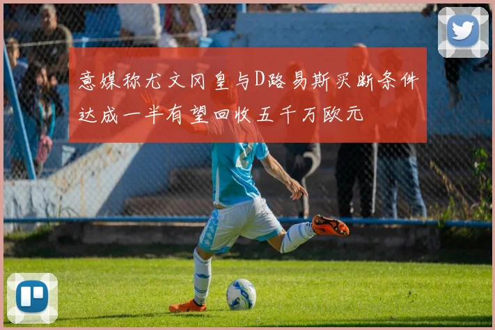 意媒称尤文冈皇与D路易斯买断条件达成一半有望回收五千万欧元
