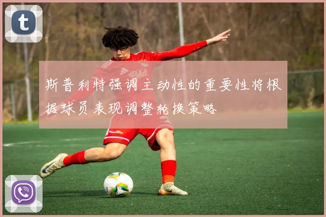 斯普利特强调主动性的重要性将根据球员表现调整轮换策略