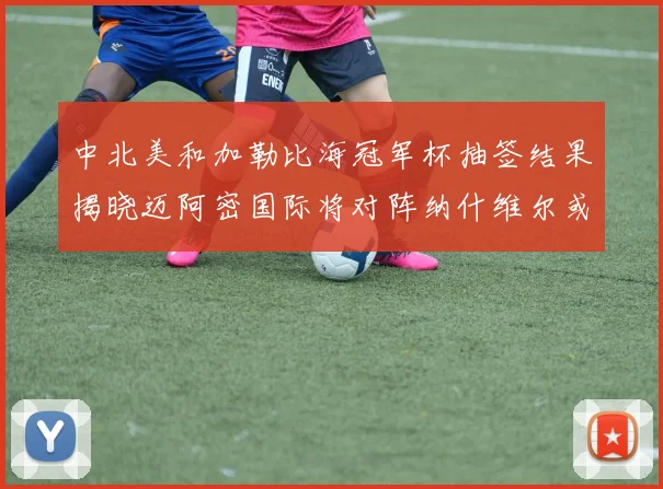 中北美和加勒比海冠军杯抽签结果揭晓迈阿密国际将对阵纳什维尔或渥太华胜者
