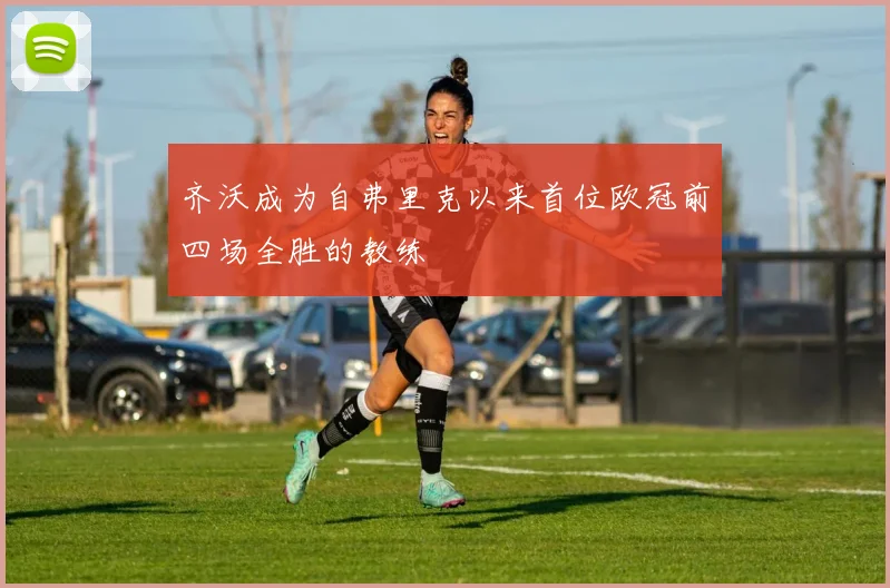 齐沃成为自弗里克以来首位欧冠前四场全胜的教练