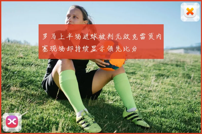 罗马上半场进球被判无效克雷莫内塞现场却持续显示领先比分