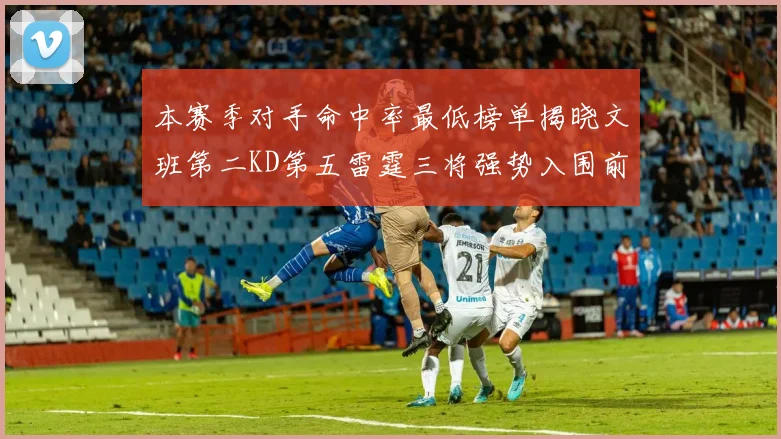 本赛季对手命中率最低榜单揭晓文班第二KD第五雷霆三将强势入围前十