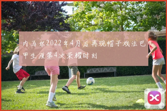 内马尔2022年4月后再现帽子戏法巴甲生涯第4次荣耀时刻