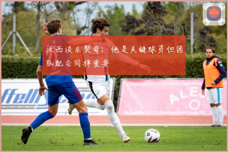 沃西谈东契奇：他是关键球员但团队配合同样重要