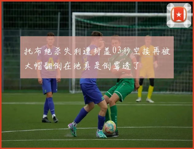 托布绝杀失利遭封盖03秒空接再被大帽翻倒在地真是倒霉透了