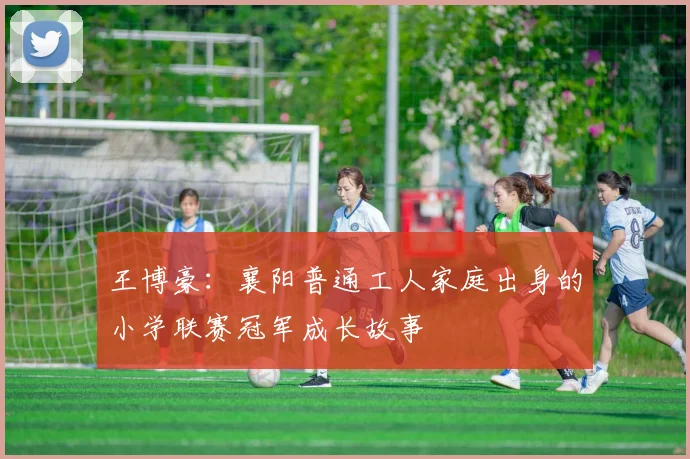 王博豪：襄阳普通工人家庭出身的小学联赛冠军成长故事
