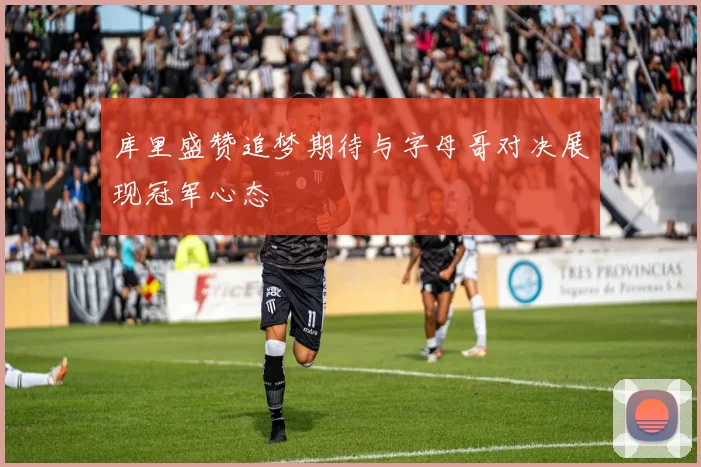 库里盛赞追梦期待与字母哥对决展现冠军心态