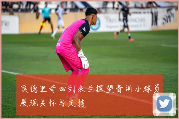 莫德里奇回到米兰探望青训小球员展现关怀与支持