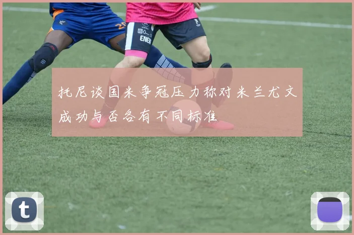 托尼谈国米争冠压力称对米兰尤文成功与否各有不同标准