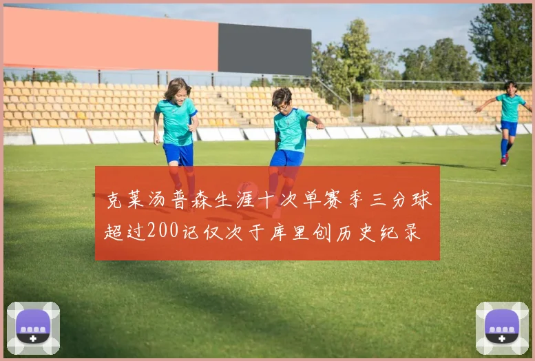 克莱汤普森生涯十次单赛季三分球超过200记仅次于库里创历史纪录