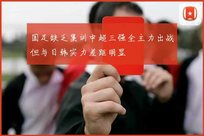 国足缺乏集训中超三强全主力出战但与日韩实力差距明显