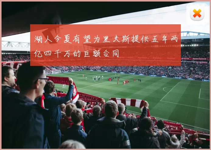 湖人今夏有望为里夫斯提供五年两亿四千万的巨额合同