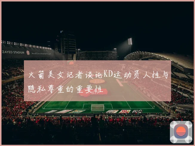 火箭美女记者谈论KD运动员人性与隐私尊重的重要性
