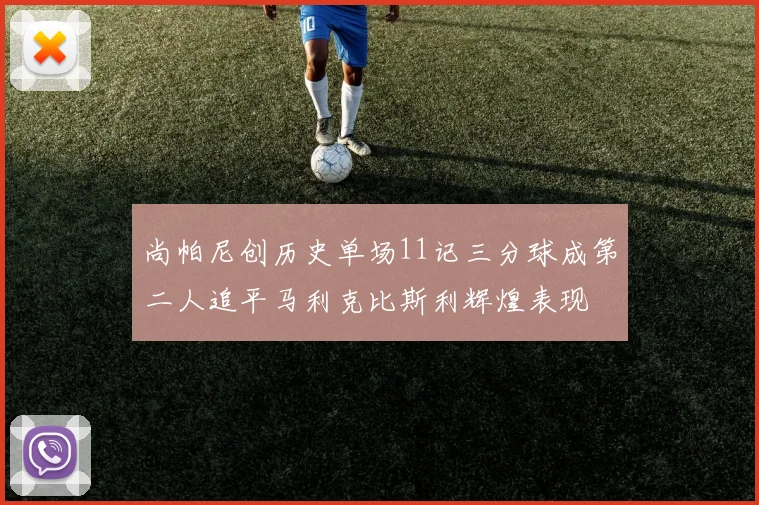 尚帕尼创历史单场11记三分球成第二人追平马利克比斯利辉煌表现