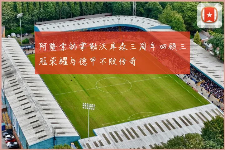 阿隆索执掌勒沃库森三周年回顾三冠荣耀与德甲不败传奇