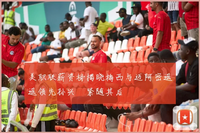 美职联薪资榜揭晓梅西与迈阿密遥遥领先孙兴慜紧随其后