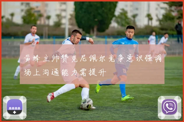 黄蜂主帅赞克尼佩尔竞争意识强调场上沟通能力需提升