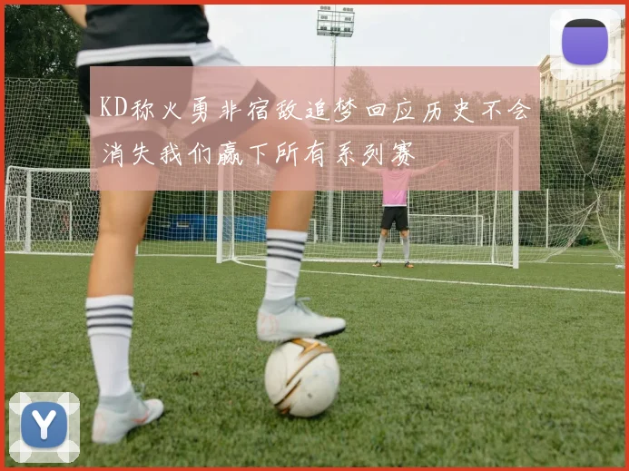 KD称火勇非宿敌追梦回应历史不会消失我们赢下所有系列赛