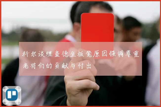 科尔谈理查德坐板凳原因强调尊重老将们的贡献与付出