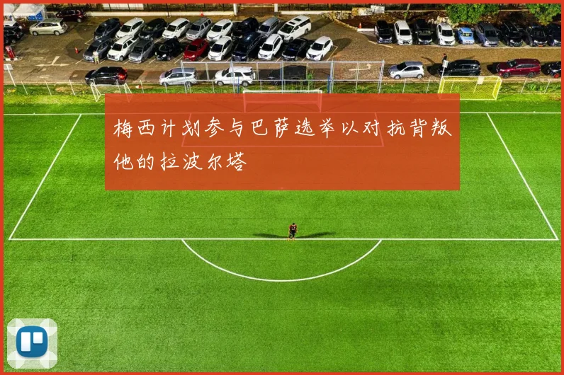 梅西计划参与巴萨选举以对抗背叛他的拉波尔塔