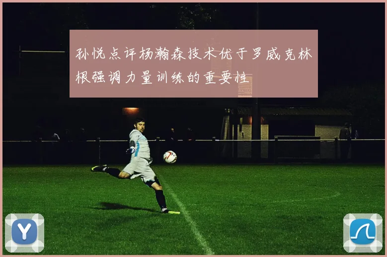 孙悦点评杨瀚森技术优于罗威克林根强调力量训练的重要性