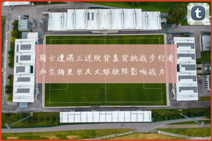 骑士遭遇三连败背靠背挑战步行者加兰梅里尔及大球缺阵影响战力