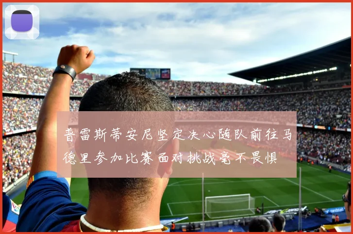 普雷斯蒂安尼坚定决心随队前往马德里参加比赛面对挑战毫不畏惧