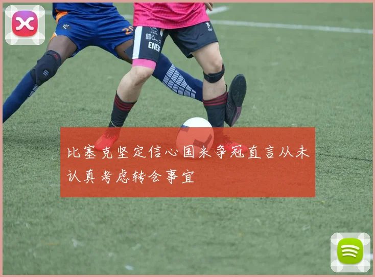 比塞克坚定信心国米争冠直言从未认真考虑转会事宜
