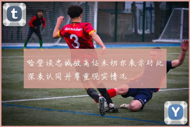 哈登谈忠诚被高估米切尔表示对此深表认同并尊重现实情况