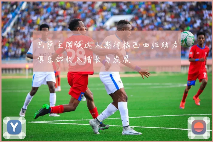 巴萨主席候选人期待梅西回归助力俱乐部收入增长与发展