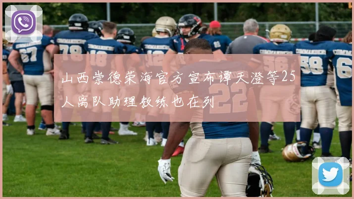 山西崇德荣海官方宣布谭天澄等25人离队助理教练也在列