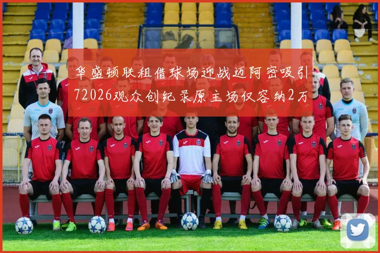 华盛顿联租借球场迎战迈阿密吸引72026观众创纪录原主场仅容纳2万人