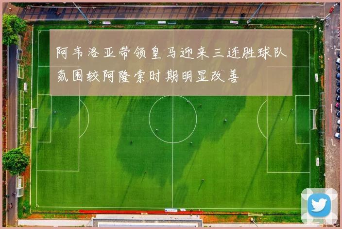 阿韦洛亚带领皇马迎来三连胜球队氛围较阿隆索时期明显改善