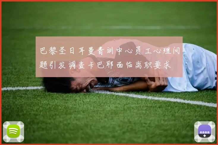 巴黎圣日耳曼青训中心员工心理问题引发调查卡巴耶面临离职要求