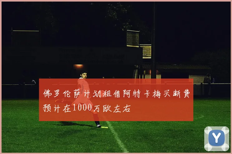 佛罗伦萨计划租借阿特卡梅买断费预计在1000万欧左右