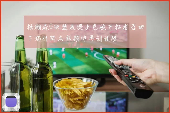 杨瀚森G联盟表现出色被开拓者召回下场对阵灰熊期待再创佳绩