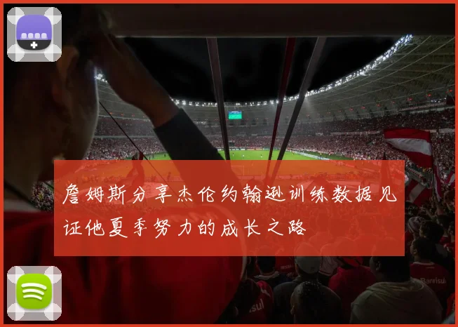 詹姆斯分享杰伦约翰逊训练数据见证他夏季努力的成长之路