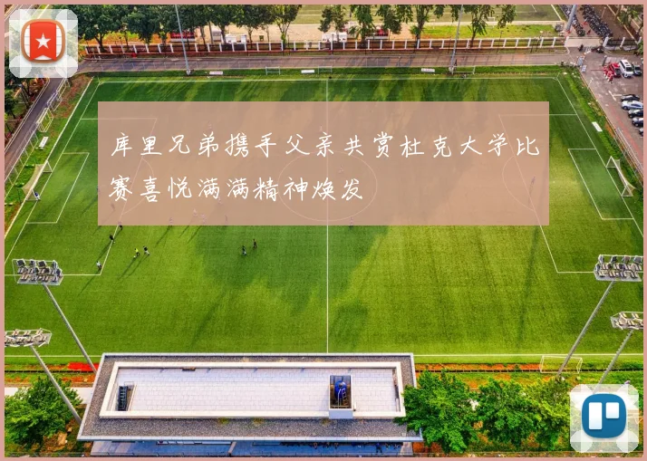 库里兄弟携手父亲共赏杜克大学比赛喜悦满满精神焕发
