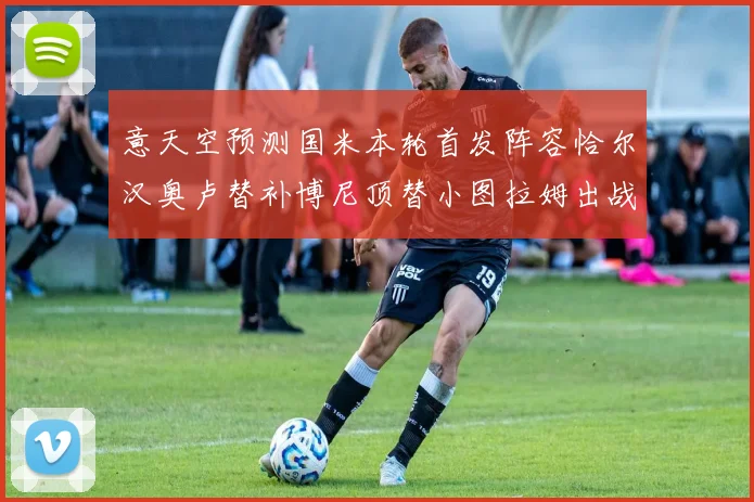 意天空预测国米本轮首发阵容恰尔汉奥卢替补博尼顶替小图拉姆出战