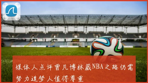 媒体人点评曾凡博林葳NBA之路仍需努力追梦人值得尊重