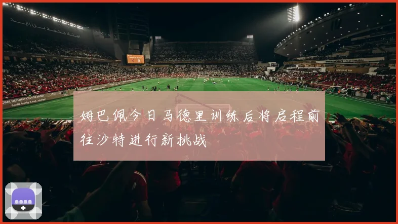 姆巴佩今日马德里训练后将启程前往沙特进行新挑战