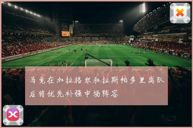 马竞在加拉格尔和拉斯帕多里离队后将优先补强中场阵容