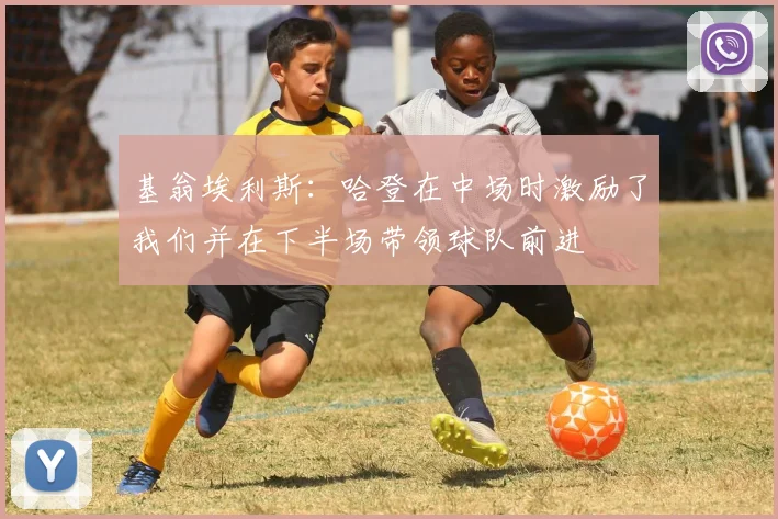 基翁埃利斯：哈登在中场时激励了我们并在下半场带领球队前进