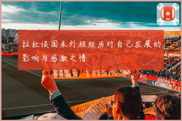 拉杜谈国米外租经历对自己发展的影响与感激之情