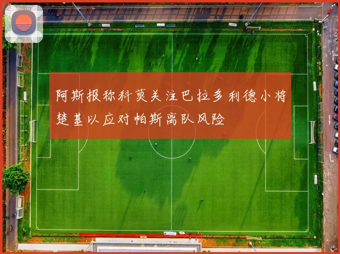 阿斯报称科莫关注巴拉多利德小将楚基以应对帕斯离队风险