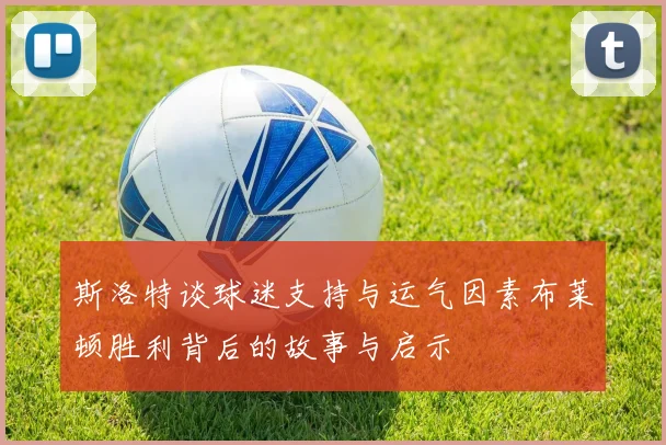 斯洛特谈球迷支持与运气因素布莱顿胜利背后的故事与启示