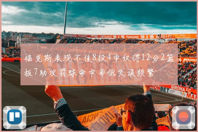 福克斯表现不佳8投4中仅得12分2篮板7助攻罚球命中率低失误频繁