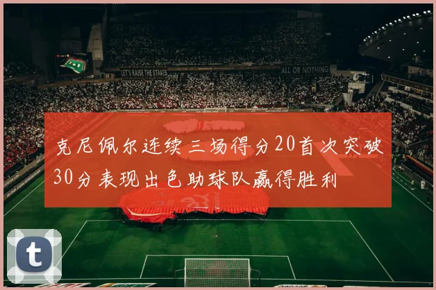 克尼佩尔连续三场得分20首次突破30分表现出色助球队赢得胜利