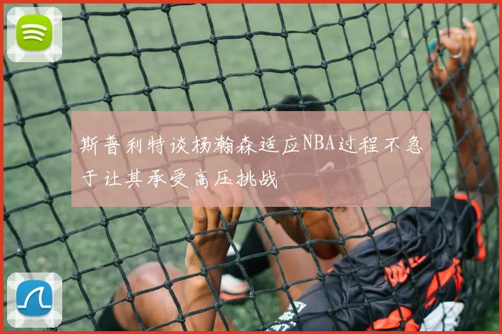 斯普利特谈杨瀚森适应NBA过程不急于让其承受高压挑战