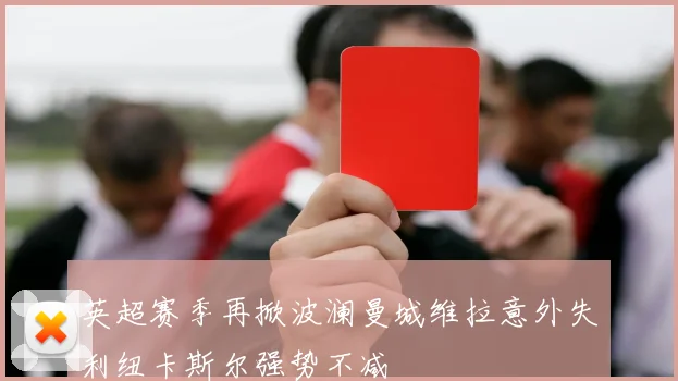 英超赛季再掀波澜曼城维拉意外失利纽卡斯尔强势不减